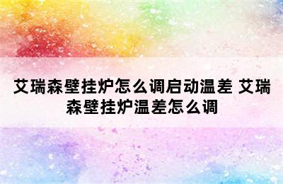 艾瑞森壁挂炉怎么调启动温差 艾瑞森壁挂炉温差怎么调